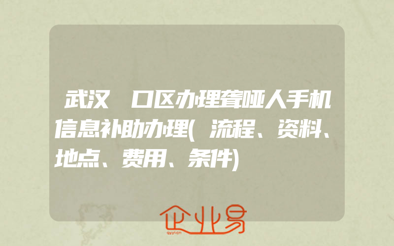 武汉硚口区办理聋哑人手机信息补助办理(流程、资料、地点、费用、条件)