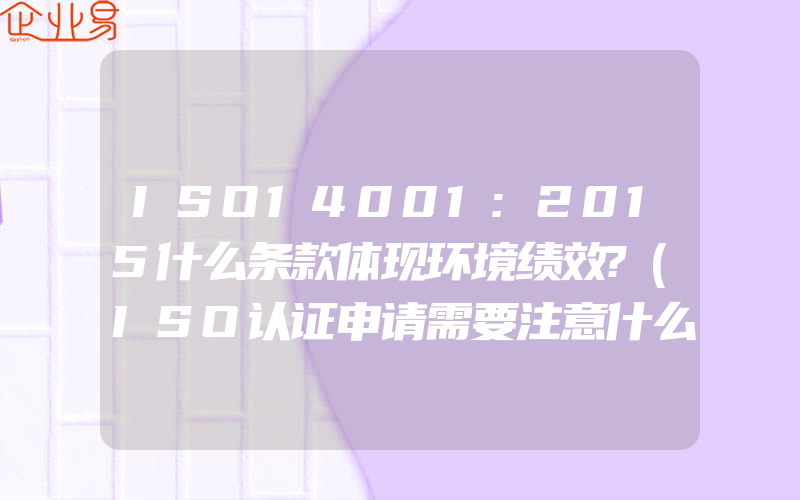 ISO14001:2015什么条款体现环境绩效?(ISO认证申请需要注意什么)