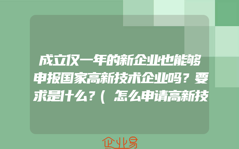 成立仅一年的新企业也能够申报国家高新技术企业吗？要求是什么？(怎么申请高新技术企业)