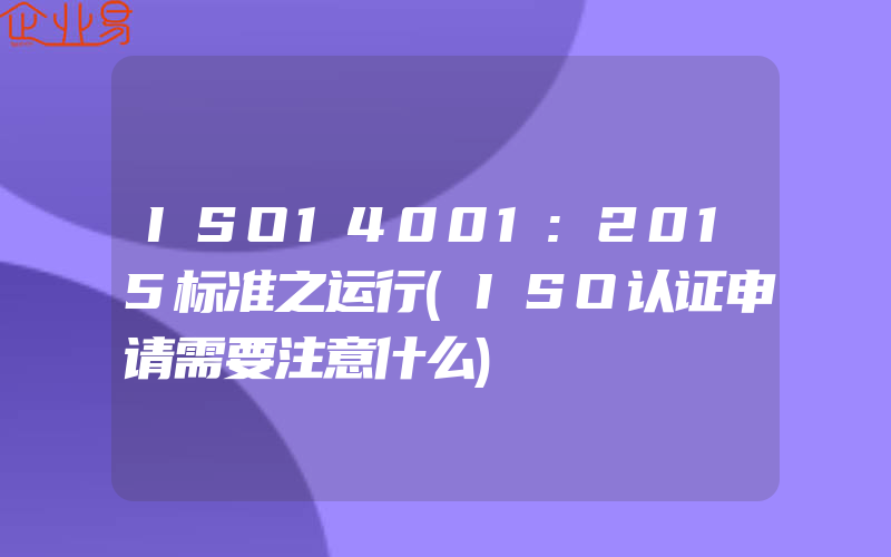 ISO14001:2015标准之运行(ISO认证申请需要注意什么)