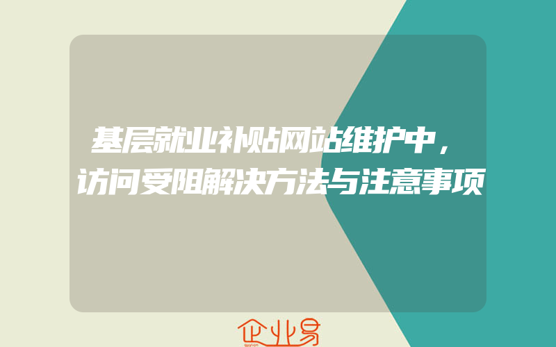 基层就业补贴网站维护中，访问受阻解决方法与注意事项