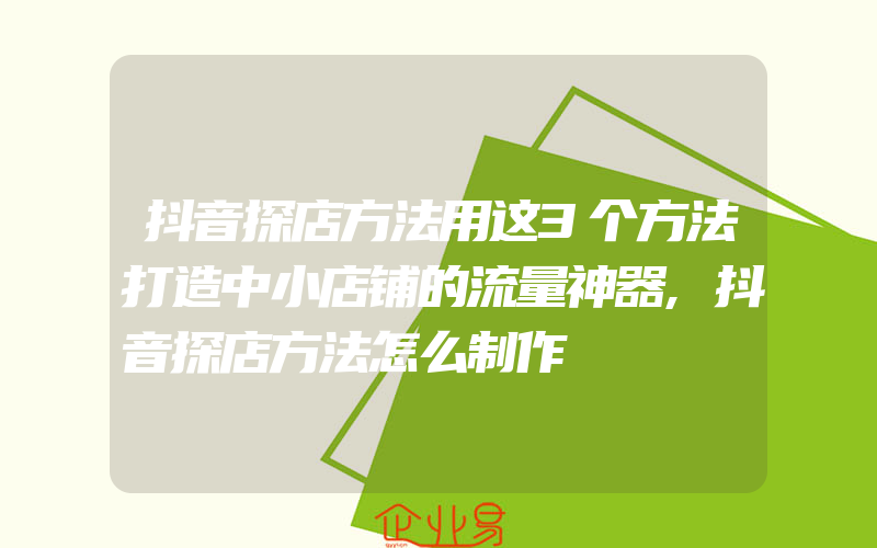 抖音探店方法用这3个方法打造中小店铺的流量神器,抖音探店方法怎么制作