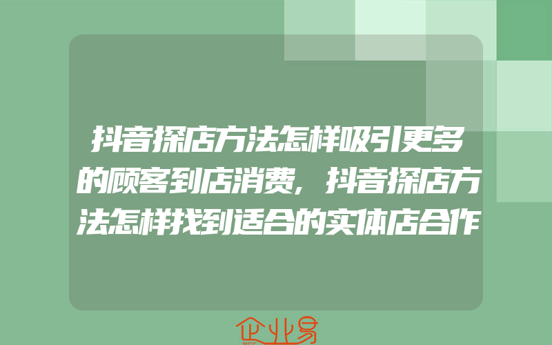 抖音探店方法怎样吸引更多的顾客到店消费,抖音探店方法怎样找到适合的实体店合作