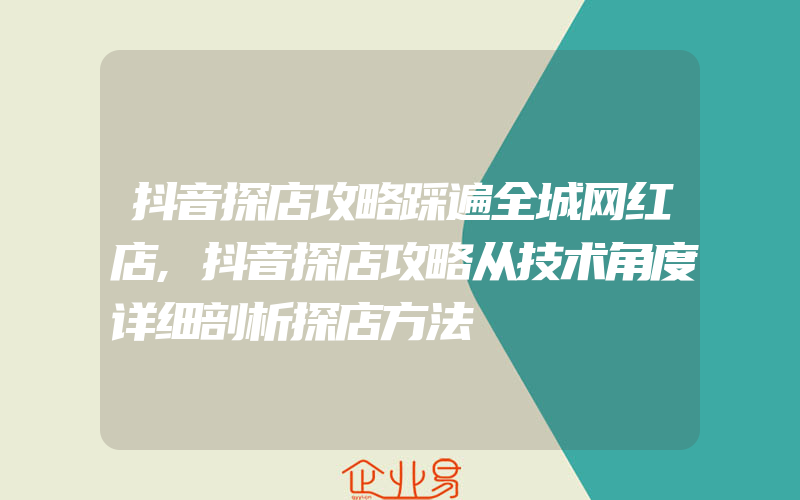 抖音探店攻略踩遍全城网红店,抖音探店攻略从技术角度详细剖析探店方法