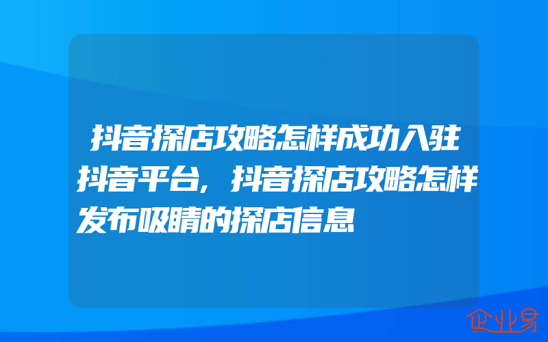 抖音探店攻略怎样成功入驻抖音平台,抖音探店攻略怎样发布吸睛的探店信息