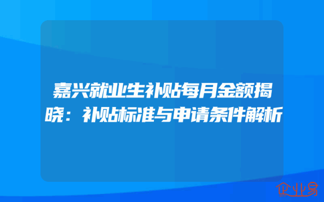 嘉兴就业生补贴每月金额揭晓：补贴标准与申请条件解析