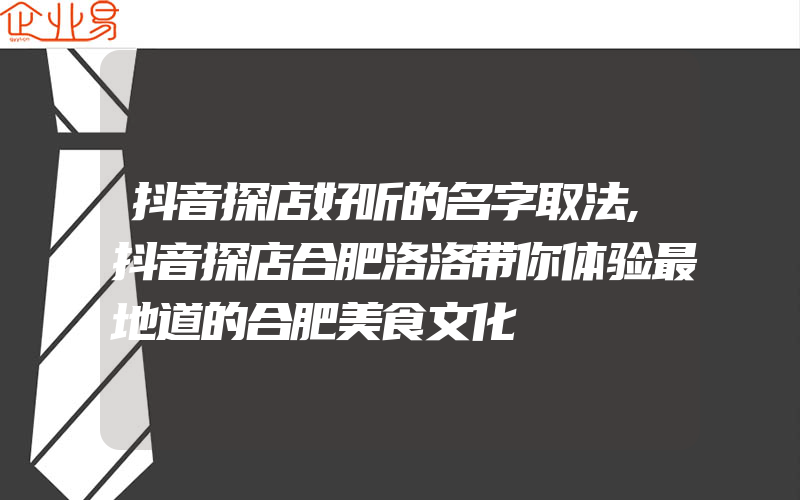 抖音探店好听的名字取法,抖音探店合肥洛洛带你体验最地道的合肥美食文化