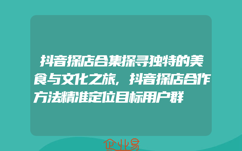 抖音探店合集探寻独特的美食与文化之旅,抖音探店合作方法精准定位目标用户群