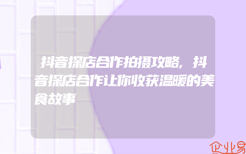 抖音探店合作拍摄攻略,抖音探店合作让你收获温暖的美食故事