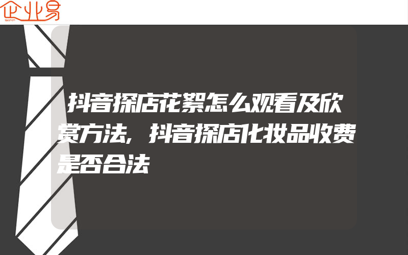 抖音探店花絮怎么观看及欣赏方法,抖音探店化妆品收费是否合法