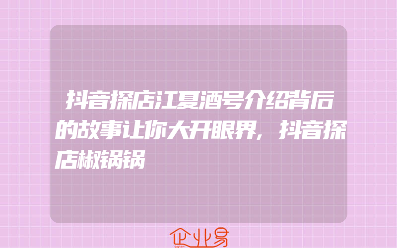 抖音探店江夏酒号介绍背后的故事让你大开眼界,抖音探店椒锅锅