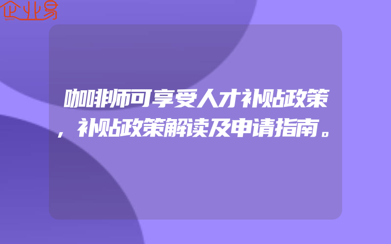 咖啡师可享受人才补贴政策，补贴政策解读及申请指南。