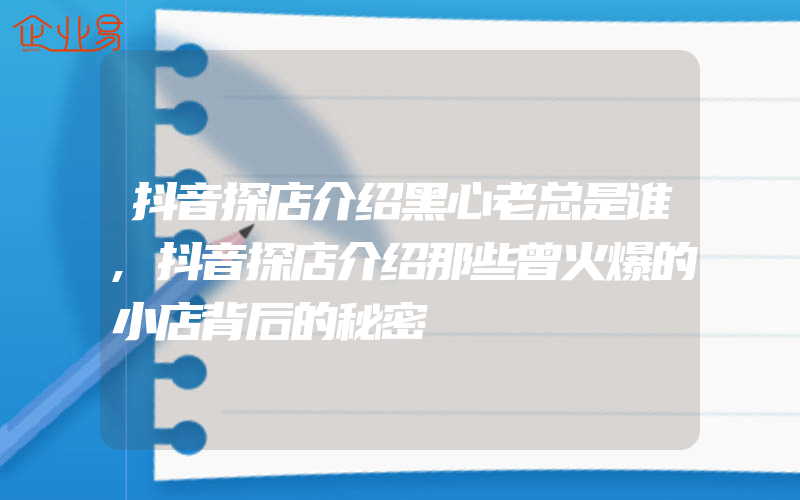 抖音探店介绍黑心老总是谁,抖音探店介绍那些曾火爆的小店背后的秘密