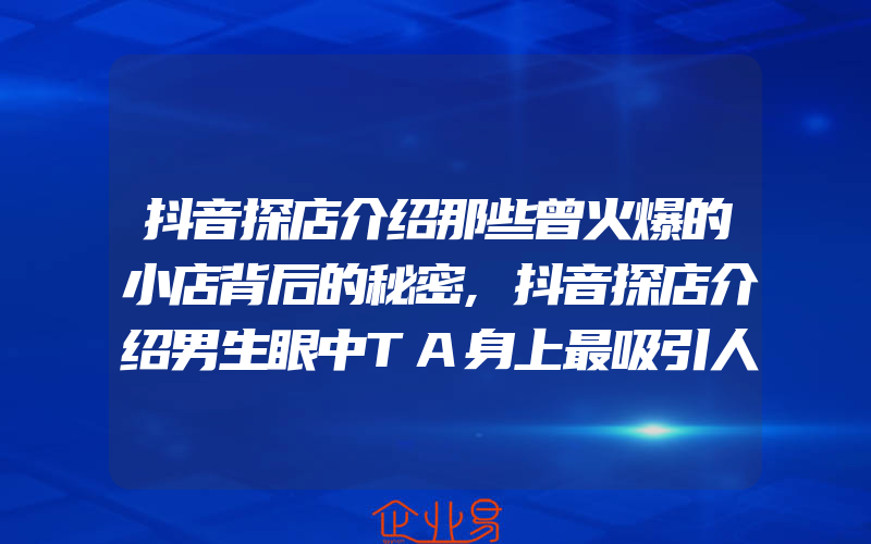 抖音探店介绍那些曾火爆的小店背后的秘密,抖音探店介绍男生眼中TA身上最吸引人的特质