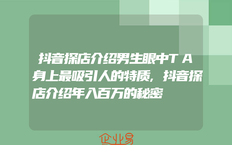 抖音探店介绍男生眼中TA身上最吸引人的特质,抖音探店介绍年入百万的秘密