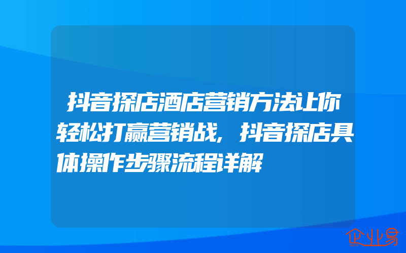 抖音探店酒店营销方法让你轻松打赢营销战,抖音探店具体操作步骤流程详解