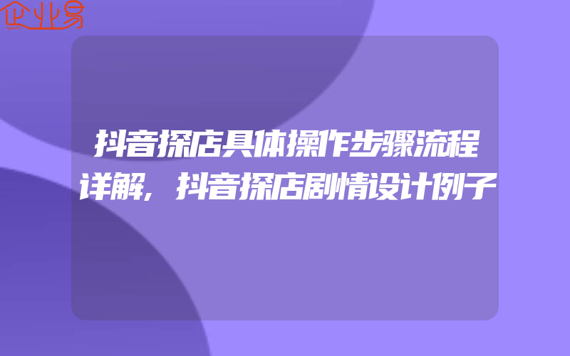 抖音探店具体操作步骤流程详解,抖音探店剧情设计例子