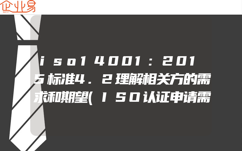 iso14001:2015标准4.2理解相关方的需求和期望(ISO认证申请需要注意什么)