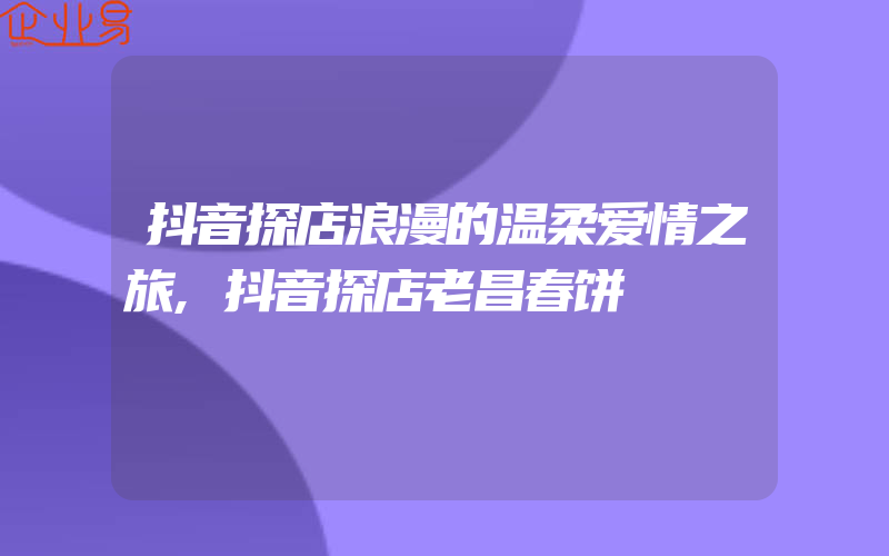 抖音探店浪漫的温柔爱情之旅,抖音探店老昌春饼