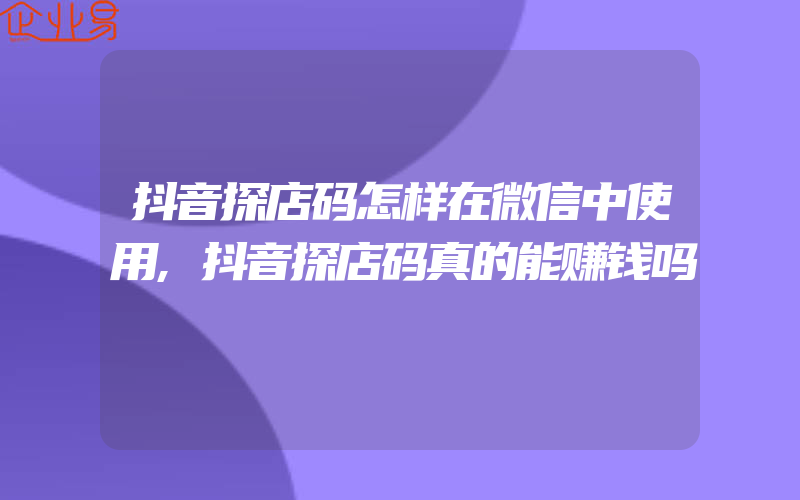 抖音探店码怎样在微信中使用,抖音探店码真的能赚钱吗