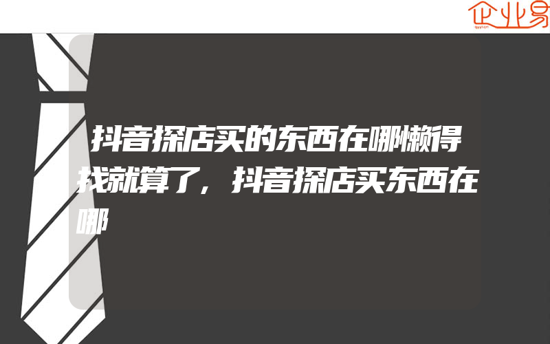 抖音探店买的东西在哪懒得找就算了,抖音探店买东西在哪