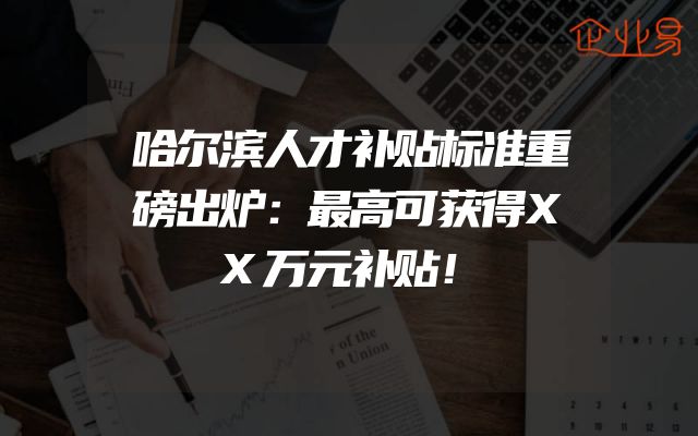 哈尔滨人才补贴标准重磅出炉：最高可获得XX万元补贴！