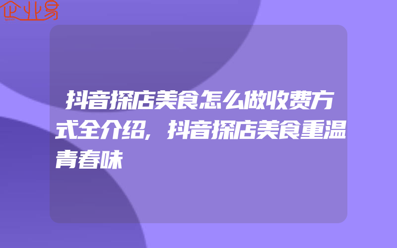 抖音探店美食怎么做收费方式全介绍,抖音探店美食重温青春味