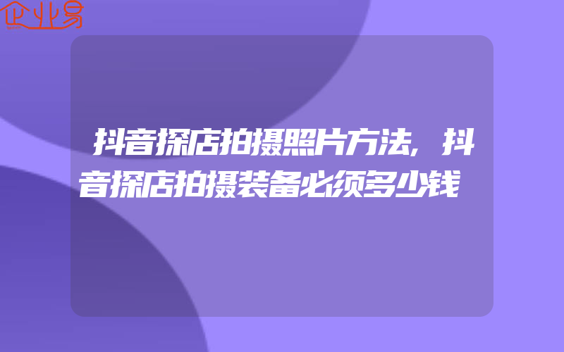 抖音探店拍摄照片方法,抖音探店拍摄装备必须多少钱