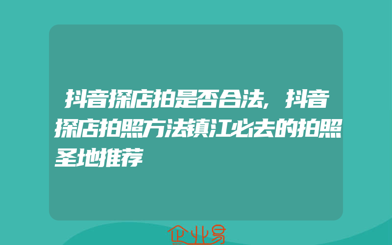 抖音探店拍是否合法,抖音探店拍照方法镇江必去的拍照圣地推荐