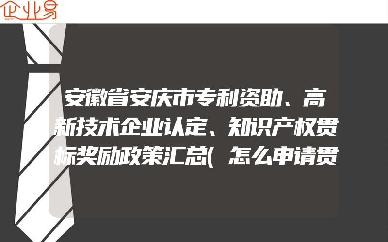安徽省安庆市专利资助、高新技术企业认定、知识产权贯标奖励政策汇总(怎么申请贯标)