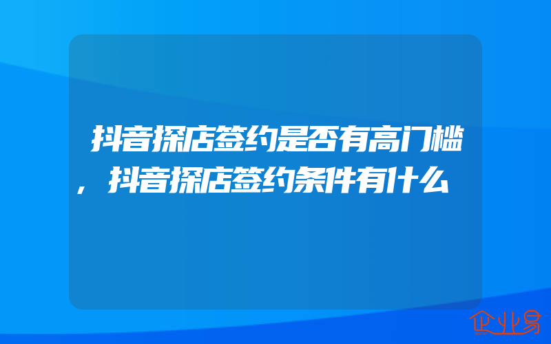 抖音探店签约是否有高门槛,抖音探店签约条件有什么