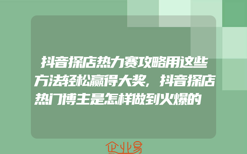 抖音探店热力赛攻略用这些方法轻松赢得大奖,抖音探店热门博主是怎样做到火爆的