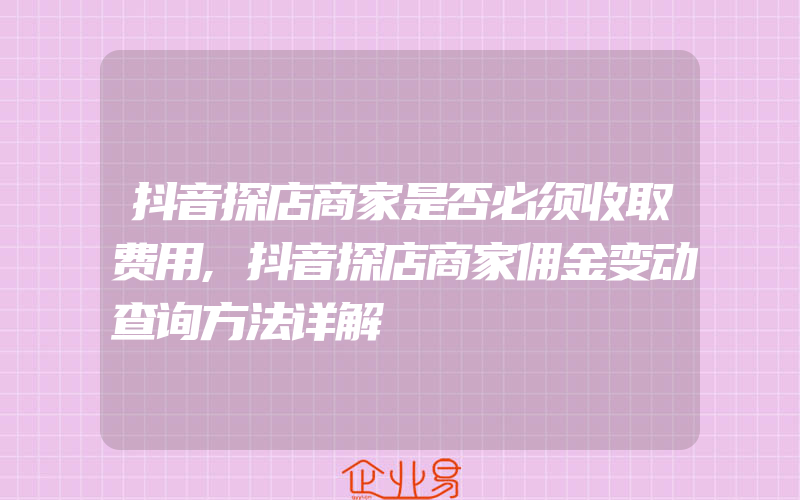 抖音探店商家是否必须收取费用,抖音探店商家佣金变动查询方法详解