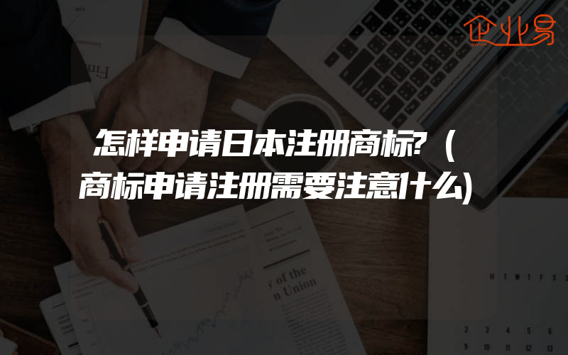 怎样申请日本注册商标?(商标申请注册需要注意什么)