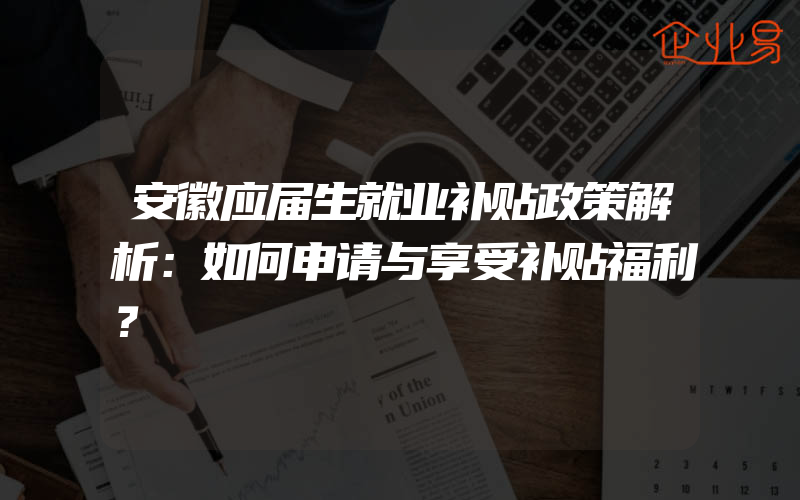 安徽应届生就业补贴政策解析：如何申请与享受补贴福利？