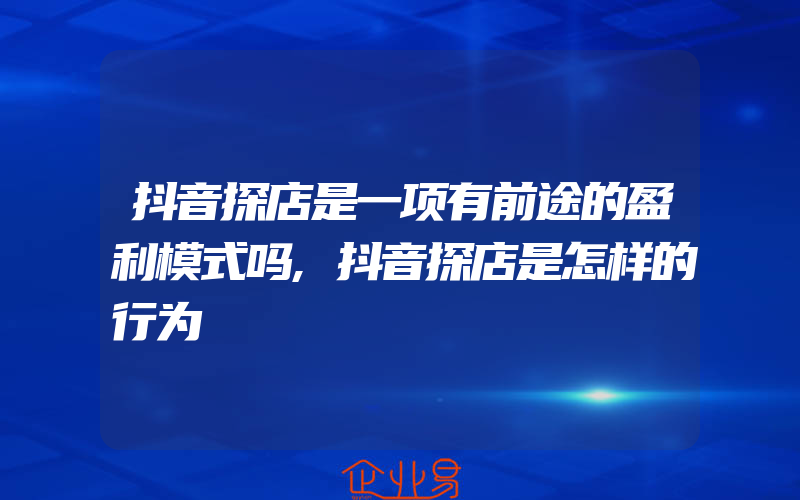 抖音探店是一项有前途的盈利模式吗,抖音探店是怎样的行为