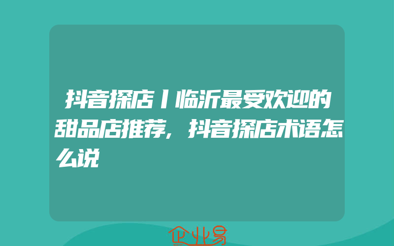 抖音探店丨临沂最受欢迎的甜品店推荐,抖音探店术语怎么说