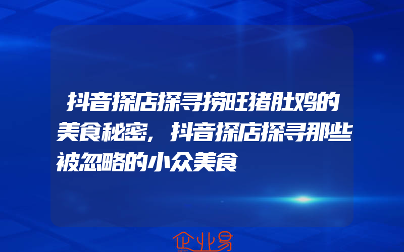 抖音探店探寻捞旺猪肚鸡的美食秘密,抖音探店探寻那些被忽略的小众美食