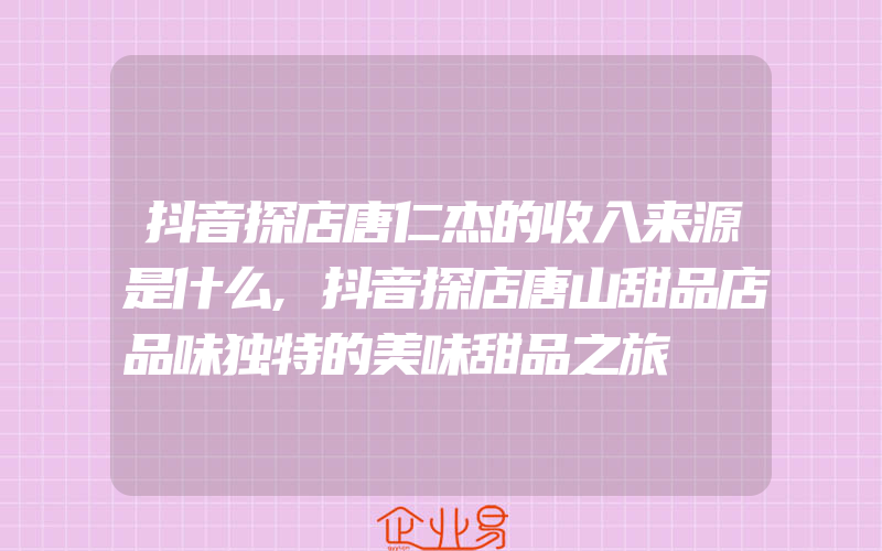 抖音探店唐仁杰的收入来源是什么,抖音探店唐山甜品店品味独特的美味甜品之旅