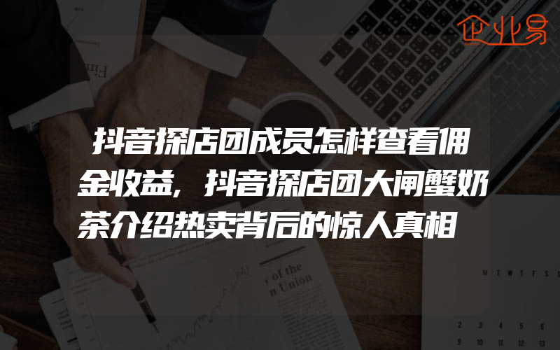 抖音探店团成员怎样查看佣金收益,抖音探店团大闸蟹奶茶介绍热卖背后的惊人真相