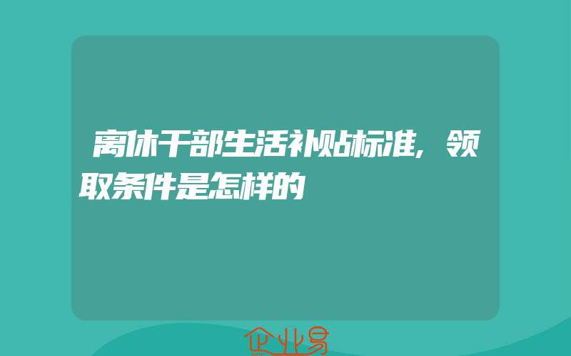 离休干部生活补贴标准,领取条件是怎样的