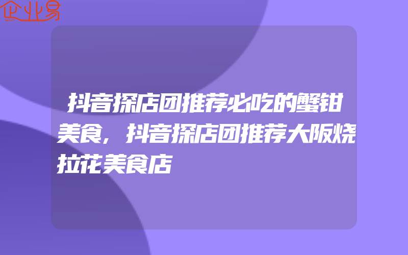 抖音探店团推荐必吃的蟹钳美食,抖音探店团推荐大阪烧拉花美食店