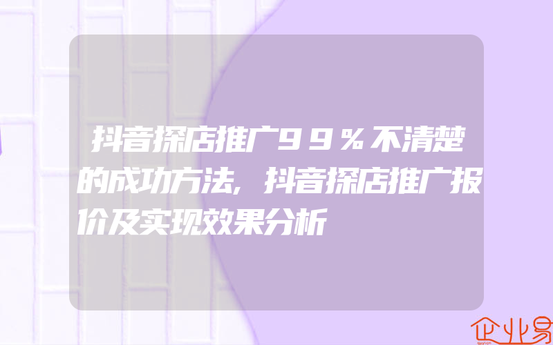 抖音探店推广99%不清楚的成功方法,抖音探店推广报价及实现效果分析