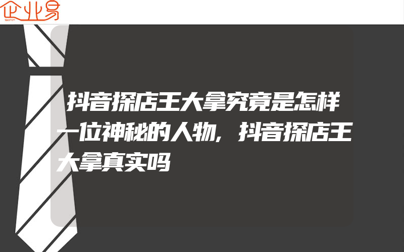 抖音探店王大拿究竟是怎样一位神秘的人物,抖音探店王大拿真实吗