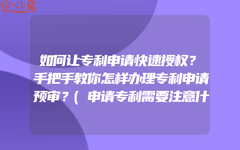 如何让专利申请快速授权？手把手教你怎样办理专利申请预审？(申请专利需要注意什么)