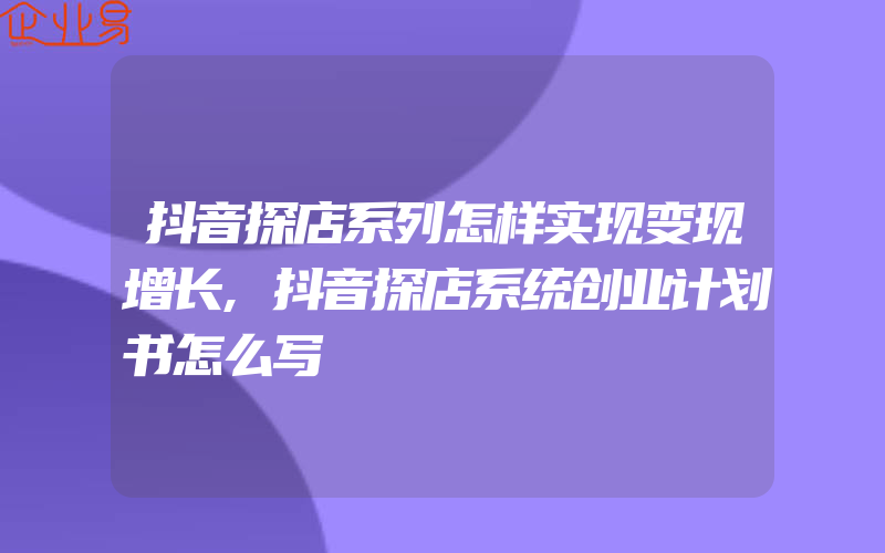 抖音探店系列怎样实现变现增长,抖音探店系统创业计划书怎么写