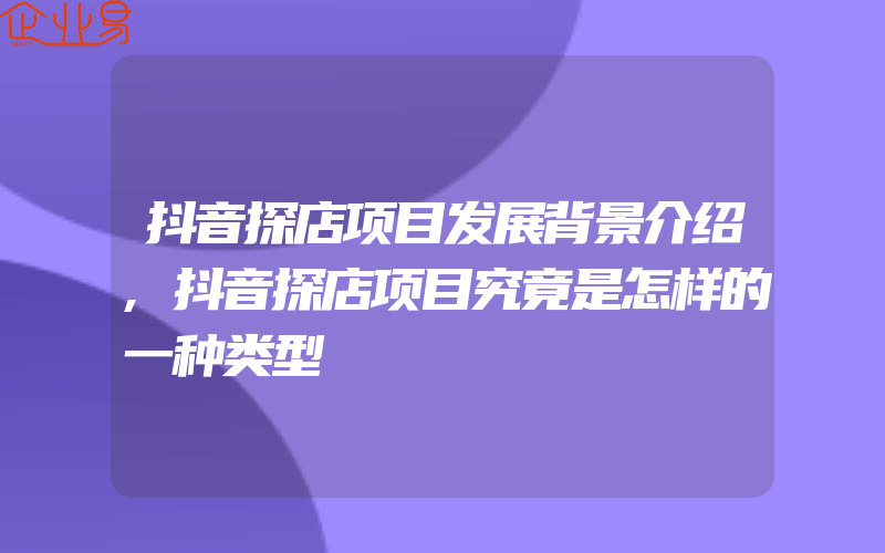 抖音探店项目发展背景介绍,抖音探店项目究竟是怎样的一种类型