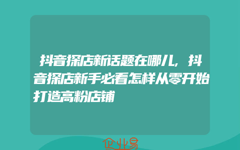 抖音探店新话题在哪儿,抖音探店新手必看怎样从零开始打造高粉店铺