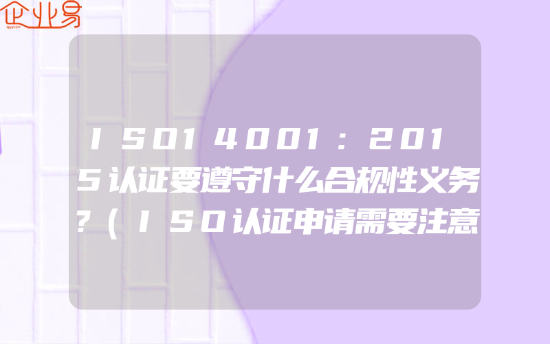 ISO14001:2015认证要遵守什么合规性义务?(ISO认证申请需要注意什么)