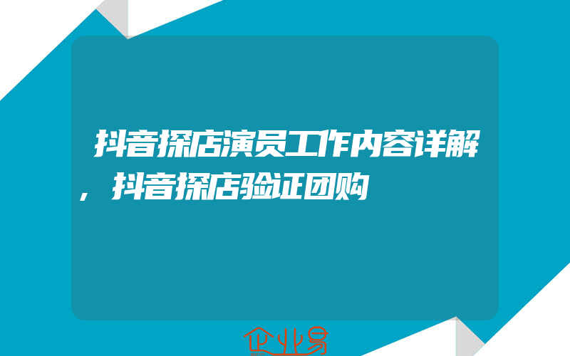 抖音探店演员工作内容详解,抖音探店验证团购